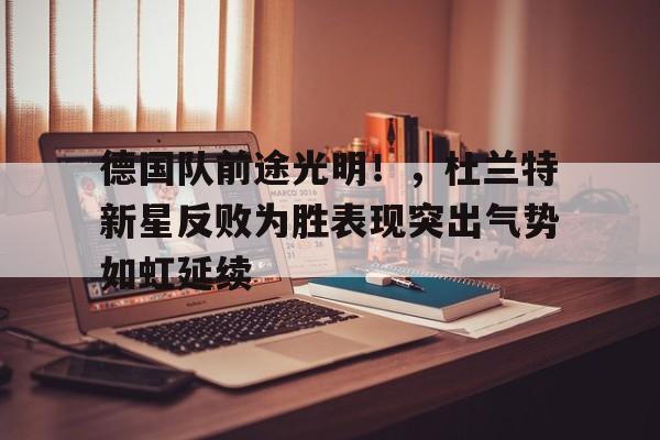  德国队前途光明！，杜兰特新星反败为胜表现突出气势如虹延续-jiuyou网页登录