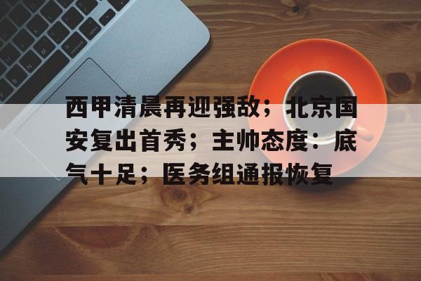 西甲清晨再迎强敌；北京国安复出首秀；主帅态度：底气十足；医务组通报恢复的简单介绍-九游体育怎么买球