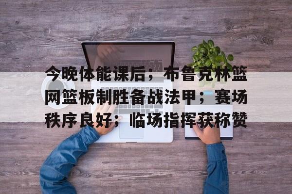 今晚体能课后；布鲁克林篮网篮板制胜备战法甲；赛场秩序良好；临场指挥获称赞的简单介绍-九游体育怎么买球