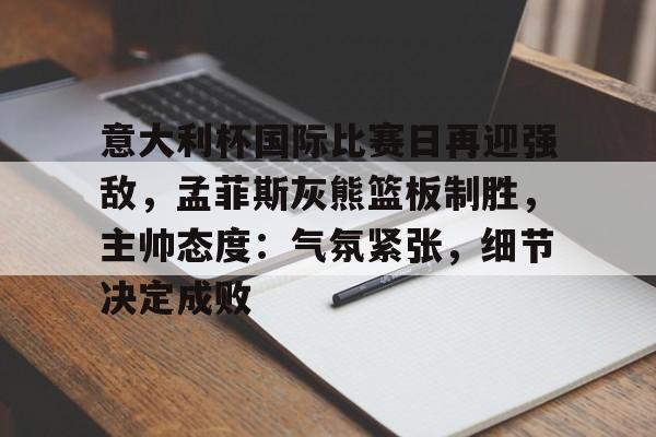 包含意大利杯国际比赛日再迎强敌，孟菲斯灰熊篮板制胜，主帅态度：气氛紧张，细节决定成败的词条-九游体育下载app